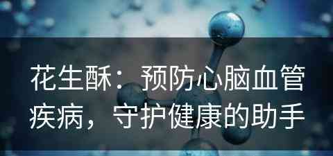 花生酥：预防心脑血管疾病，守护健康的助手